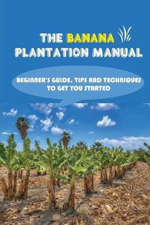 The Banana Plantation Manual: Beginner's Guide, Tips And Techniques To Get You Started: Elements Of Banana Plantation by Jonie Santopietro 9798457212244