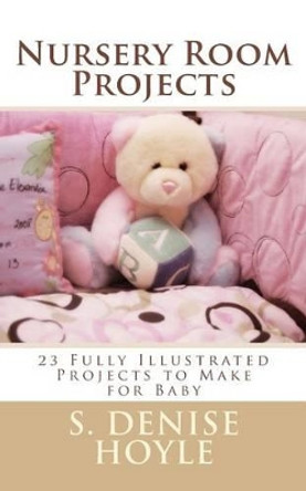 Nursery Room Projects: 23 Fully Illustrated Projects to Make for Baby by S Denise Hoyle 9781502813596