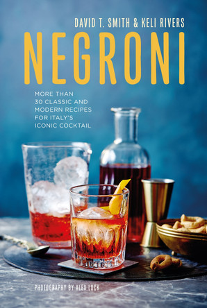 Negroni: More Than 30 Classic and Modern Recipes for Italy's Iconic Cocktail by David T. Smith