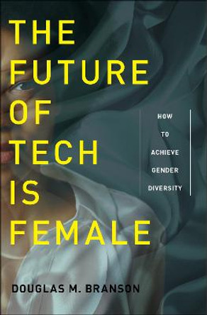 The Future of Tech Is Female: How to Achieve Gender Diversity by Douglas M. Branson