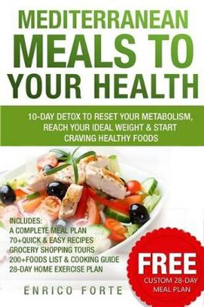 Mediterranean Meals to Your Health: 10-Day Detox to Reset Your Metabolism, Reach Your Ideal Weight & Start Craving Healthy Foods by Enrico Forte 9781511836340