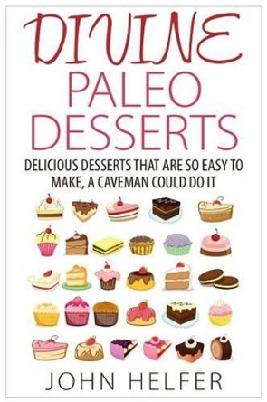 Divine Paleo Desserts: Delicious Desserts That Are so Easy to Make, a Caveman Could Do It by John Helfer 9781511965163