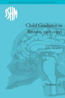 Child Guidance in Britain, 1918-1955: The Dangerous Age of Childhood by John Stewart 9781848934290