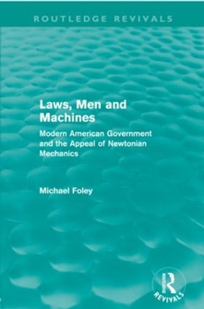 Laws, Men and Machines: Modern American Government and the Appeal of Newtonian Mechanics by Michael Foley 9780415616652