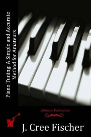 Piano Tuning: A Simple and Accurate Method for Amateurs by J Cree Fischer 9781514193310