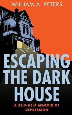 Escaping the Dark House: A Self-Help Memoir of Depression by William A Peters 9781514620182