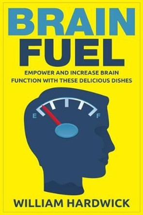 Brain Fuel: Empower and Increase Brain Function with These Delicious Dishes by William Hardwick 9781515076568