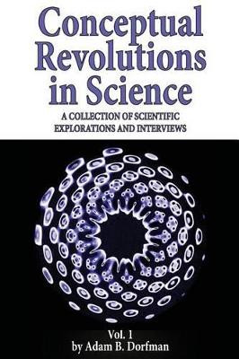 Conceptual Revolutions in Science: A Collection of Scientific Explorations & Interviews by Adam B Dorfman 9781942790006