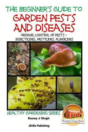 A Beginner's Guide to Garden Pests and Diseases: Organic Control of Pests - Insecticides, Pesticides, Fungicides by Dueep Jyot Singh 9781517776657