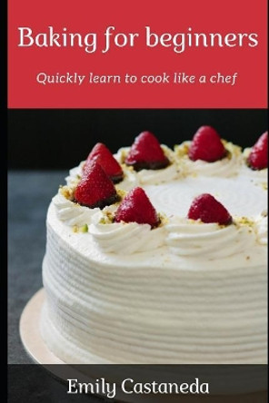 Baking for Beginners: Quickly Learn to Cook Like a Chef by Emily Castaneda 9781728856773