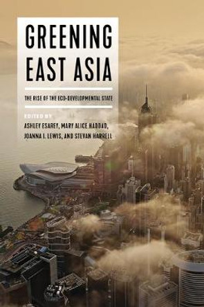 Greening East Asia: The Rise of the Eco-developmental State by Ashley Esarey