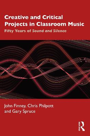 Creative and Critical Projects in Classroom Music: Fifty Years of Sound and Silence by John Finney