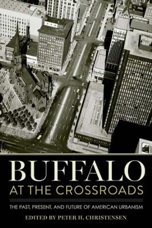 Buffalo at the Crossroads: The Past, Present, and Future of American Urbanism by Peter H. Christensen