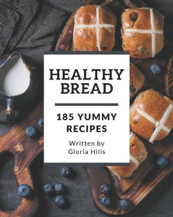 185 Yummy Healthy Bread Recipes: The Best-ever Yummy Healthy Bread Cookbook by Gloria Hills 9798684424489