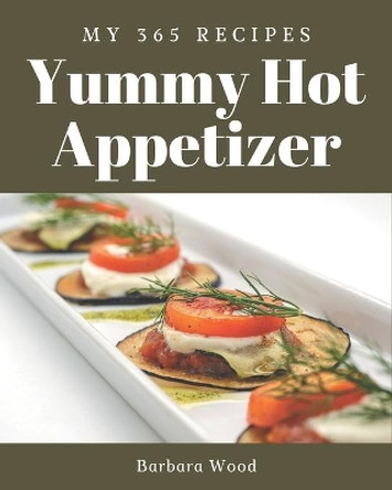 My 365 Yummy Hot Appetizer Recipes: Yummy Hot Appetizer Cookbook - The Magic to Create Incredible Flavor! by Barbara Wood 9798684318856