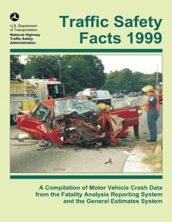 Traffic Safety Facts 1999: A Compilation of Motor Vehicle Crash Data from the Fatality Analysis Reporting System and the General Estimates System by U S Department of Transportation- Natio 9781492388838