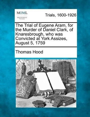 The Trial of Eugene Aram, for the Murder of Daniel Clark, of Knaresbrough, Who Was Convicted at York Assizes, August 5, 1759 by Thomas Hood 9781275065345