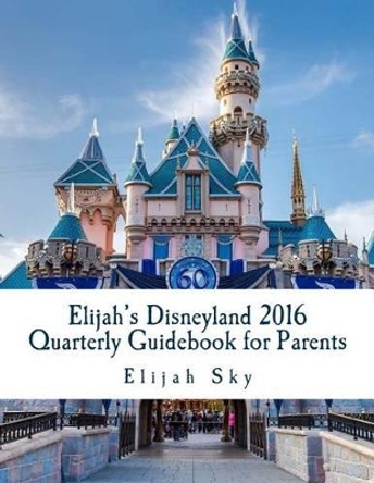 Elijah's Disneyland 2016 Quarterly Guidebook for Parents: January - March 2016 Edition by Elijah Sky 9781523293216