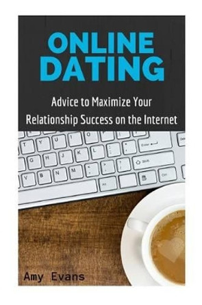 Online Dating: Advice to Maximize Your Relationship Success on the Internet by Amy Evans 9781523725304