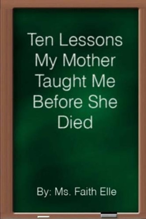 Ten Lessons My Mother Taught Me Before She Died by Faith Elle 9781492366003