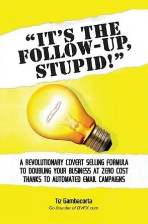 It's the Follow Up, Stupid!: A Revolutionary Covert Selling Formula to Doubling Your Business at Zero Cost Thanks to Automated Email Campaigns by Tiz Gambacorta 9781530358168