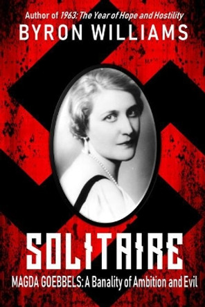 Solitaire: Magda Goebbels: A Banality of Ambition and Evil by Byron Williams 9781727174953