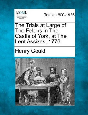 The Trials at Large of the Felons in the Castle of York, at the Lent Assizes, 1776 by Henry Gould 9781241237066