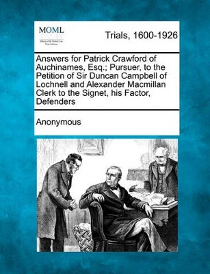 Answers for Patrick Crawford of Auchinames, Esq.; Pursuer, to the Petition of Sir Duncan Campbell of Lochnell and Alexander MacMillan Clerk to the Signet, His Factor, Defenders by Anonymous 9781241206451