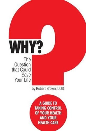 Why? The question that could save your life: A guide to taking control of your health and your healthcare by Robert J Brown 9781496163264