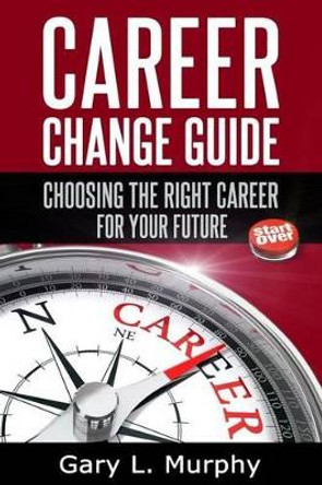 Career Change Guide: Choosing The Right Career For Your Future by Gary L Murphy 9781496178275