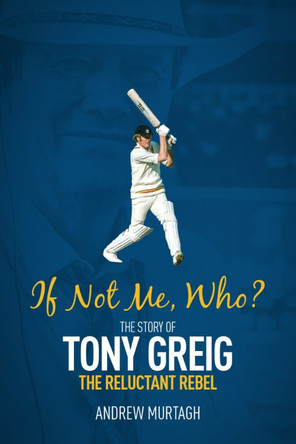 If Not Me, Who?: The Story of Tony Greig, the Reluctant Rebel by Andrew Murtagh