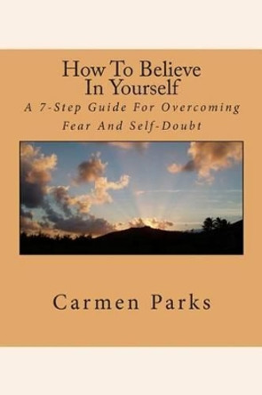 How To Believe In Yourself: A 7-Step Guide For Overcoming Fear And Self-Doubt by Carmen M Parks 9781503328396