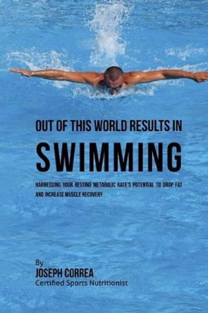 Out of This World Results in Swimming: Harnessing Your Resting Metabolic Rate's Potential to Drop Fat and Increase Muscle Recovery by Correa (Certified Sports Nutritionist) 9781530735099