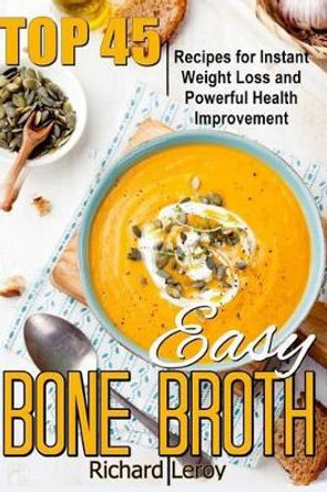 Easy Bone Broth: TOP 45 Recipes For Instant Weight Loss And Powerful Health Improvement. by Richard Leroy 9781535464185