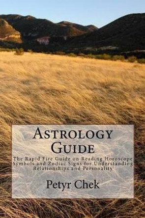 Astrology Guide: The Rapid Fire Guide on Reading Horoscope Symbols and Zodiac Signs for Understanding Relationships and Personality by Petyr J Chek 9781536823219