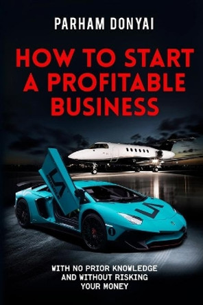 How To Start A Profitable Business: With No Prior Knowledge And Without Risking Your Money by Parham Donyai 9781513639260