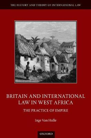 Britain and International Law in West Africa: The Practice of Empire by Inge Van Hulle