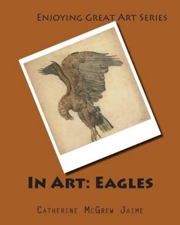 In Art: Eagles by Mrs Catherine McGrew Jaime 9781497368743