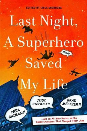Last Night, a Superhero Saved My Life: Neil Gaiman!! Jodi Picoult!! Brad Meltzer!! . . . and an All-Star Roster on the Caped Crusaders That Changed Their Lives by Liesa Mignogna 9781250043924