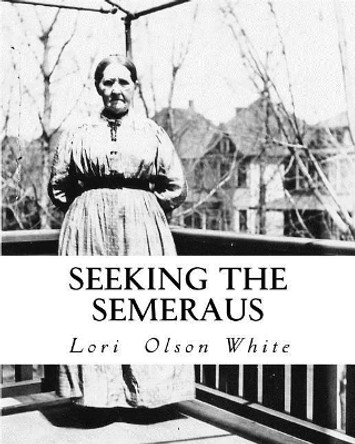 Seeking the Semeraus: Aug, Caroline and their Descendants 1841-1941 by Lori Olson White 9781979382786