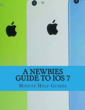 A Newbies Guide to iOS 7: The Unofficial Handbook to iPhone 4 / 4s, and iPhone 5, 5s, 5c (with iOS 7) by Minute Help Guides 9781492804093