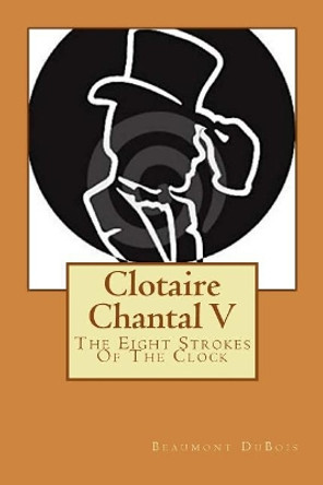 Clotaire Chantal V: The Eight Strokes Of The Clock by Beaumont DuBois 9781979045650