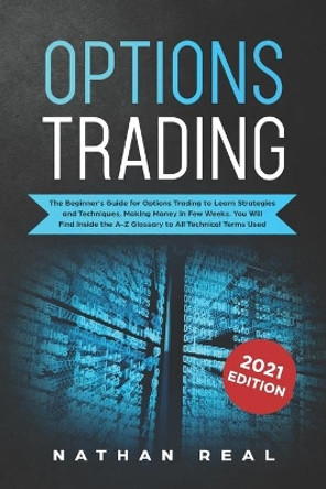 Options Trading: The Beginner's Guide for Options Trading to Learn Strategies and Techniques, Making Money in Few Weeks. You Will Find Inside the A-Z Glossary to All Technical Terms Used by Nathan Real 9781702378437