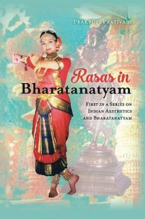 Rasas in Bharatanatyam: First in a Series on Indian Aesthetics and Bharatanatyam by Prakruti Prativadi 9781540877291