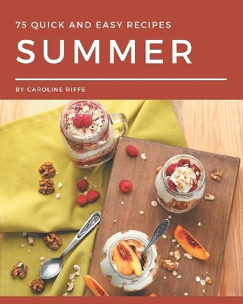 75 Quick and Easy Summer Recipes: A One-of-a-kind Quick and Easy Summer Cookbook by Caroline Riffe 9798580081274