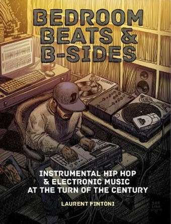 Bedroom Beats & B-sides: Instrumental Hip Hop & Electronic Music at the Turn of the Century by Laurent Fintoni