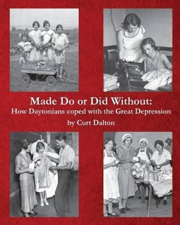 Made Do or Did Without: How Daytonians coped with the Great Depression by Curt Dalton 9781508958703