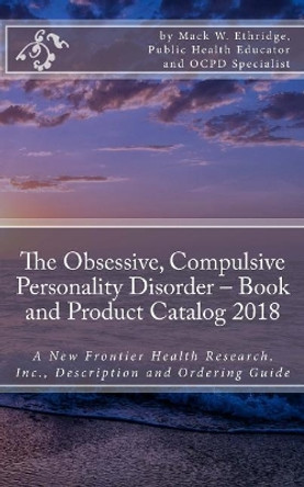 The Obsessive, Compulsive Personality Disorder - Book and Product Catalog 2018: A New Frontier Health Research, Inc., Description and Ordering Guide by Mack W Ethridge 9781725919990