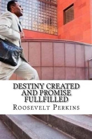 Destiny Created and Promise FullFilled: The Life and Purpose of Edward Hayes Pt II by Roosevelt &quot;pj&quot; Perkins II 9781522721789