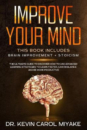 Improve Your Mind: This Book Includes: Brain Improvement + Stoicism. The Ultimate Guide To Discover How To Use Advanced Learning Strategies To Learn Faster, Gain Resilience And Be More Productive by Kevin Carol Miyake 9781707853199